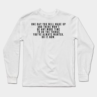 One day you will wake up and there won't be anymore time to do the things you always wanted do it now Long Sleeve T-Shirt